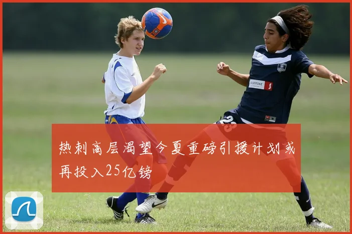 热刺高层渴望今夏重磅引援计划或再投入25亿镑