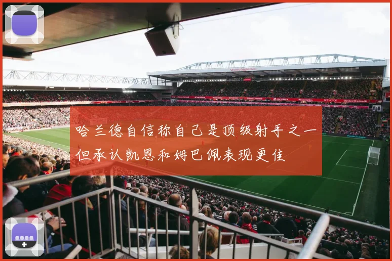 哈兰德自信称自己是顶级射手之一但承认凯恩和姆巴佩表现更佳