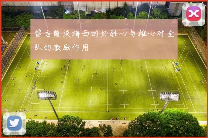 雷吉隆谈梅西的好胜心与雄心对全队的激励作用