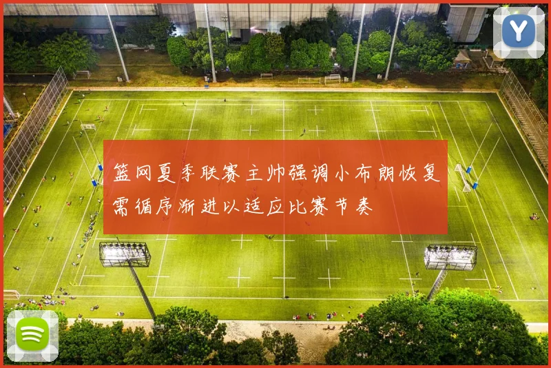 篮网夏季联赛主帅强调小布朗恢复需循序渐进以适应比赛节奏