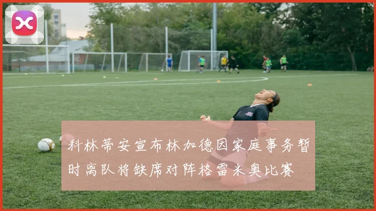 科林蒂安宣布林加德因家庭事务暂时离队将缺席对阵格雷米奥比赛