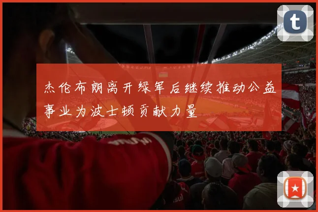 杰伦布朗离开绿军后继续推动公益事业为波士顿贡献力量