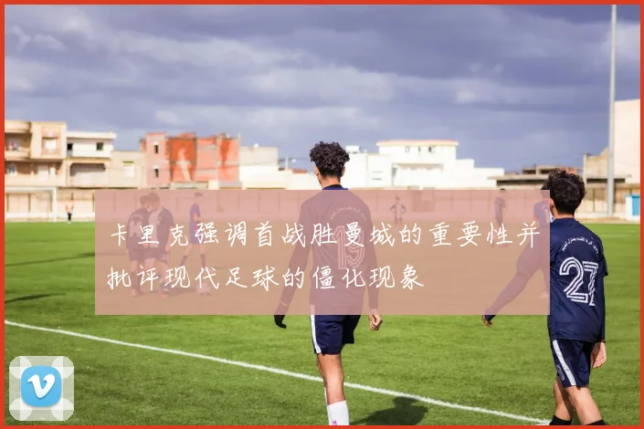 卡里克强调首战胜曼城的重要性并批评现代足球的僵化现象