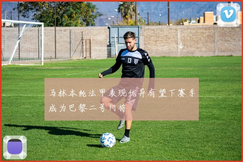 马林本轮法甲表现优异有望下赛季成为巴黎二号门将