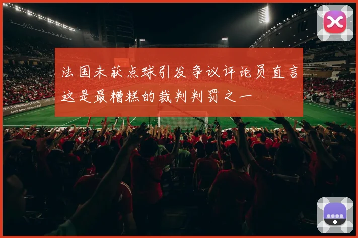 法国未获点球引发争议评论员直言这是最糟糕的裁判判罚之一