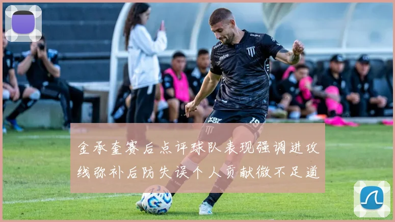 金承奎赛后点评球队表现强调进攻线弥补后防失误个人贡献微不足道