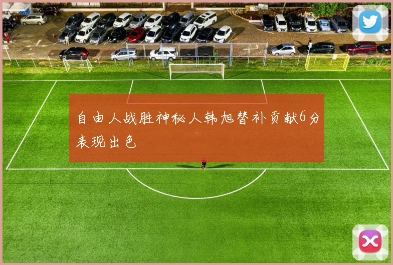 自由人战胜神秘人韩旭替补贡献6分表现出色