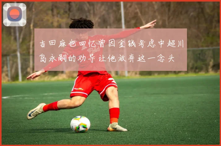 吉田麻也回忆曾因金钱考虑中超川岛永嗣的劝导让他放弃这一念头