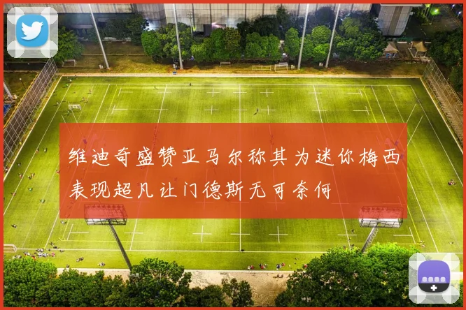 维迪奇盛赞亚马尔称其为迷你梅西表现超凡让门德斯无可奈何