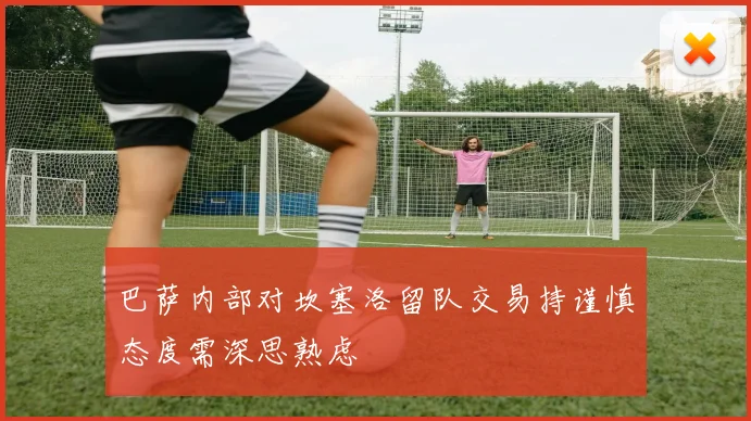 巴萨内部对坎塞洛留队交易持谨慎态度需深思熟虑